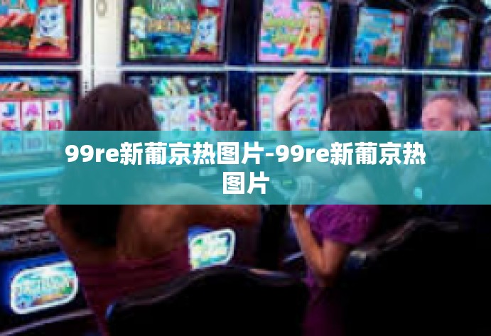 99re新葡京热图片-99re新葡京热图片