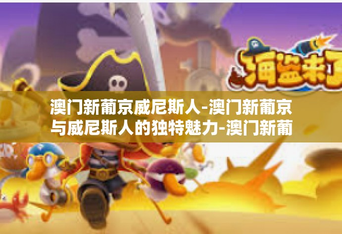 澳门新葡京威尼斯人-澳门新葡京与威尼斯人的独特魅力-澳门新葡京威尼斯人