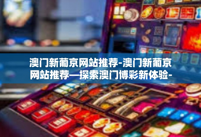 澳门新葡京网站推荐-澳门新葡京网站推荐—探索澳门博彩新体验-澳门新葡京网站推荐