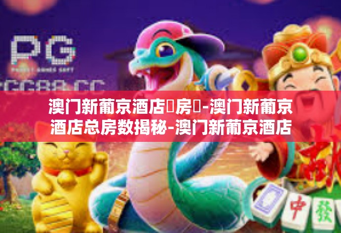 澳门新葡京酒店總房數-澳门新葡京酒店总房数揭秘-澳门新葡京酒店總房數