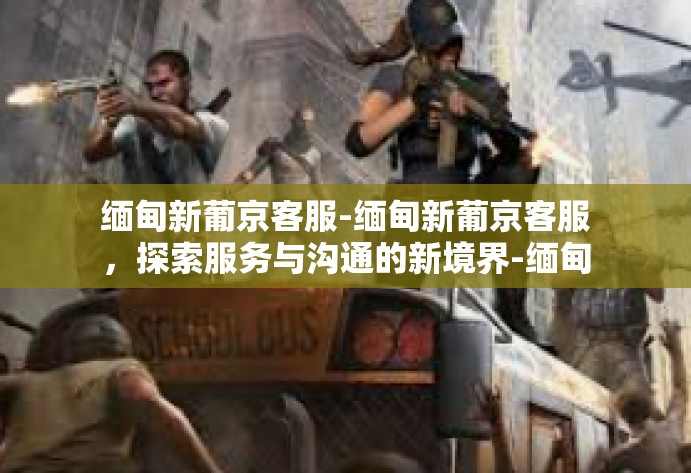 缅甸新葡京客服-缅甸新葡京客服,探索服务与沟通的新境界-缅甸新葡京客服 缅甸新葡京客服-缅甸新葡京客服,探索服务与沟通的新境界-缅甸新葡京客服