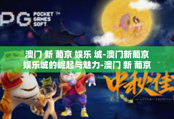 澳门 新 葡京 娱乐 城-澳门新葡京娱乐城的崛起与魅力-澳门 新 葡京 娱乐 城