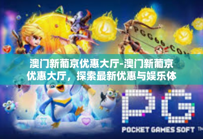 澳门新葡京优惠大厅-澳门新葡京优惠大厅，探索最新优惠与娱乐体验-澳门新葡京优惠大厅