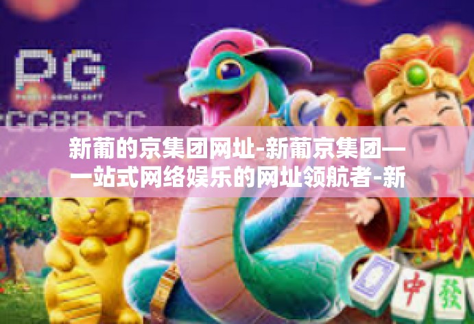 新葡的京集团网址-新葡京集团—一站式网络娱乐的网址领航者-新葡的京集团网址 新葡的京集团网址-新葡京集团—一站式网络娱乐的网址领航者-新葡的京集团网址