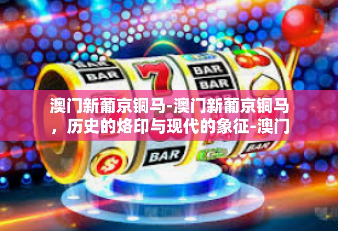 澳门新葡京铜马-澳门新葡京铜马,历史的烙印与现代的象征-澳门新葡京铜马 澳门新葡京铜马-澳门新葡京铜马,历史的烙印与现代的象征-澳门新葡京铜马