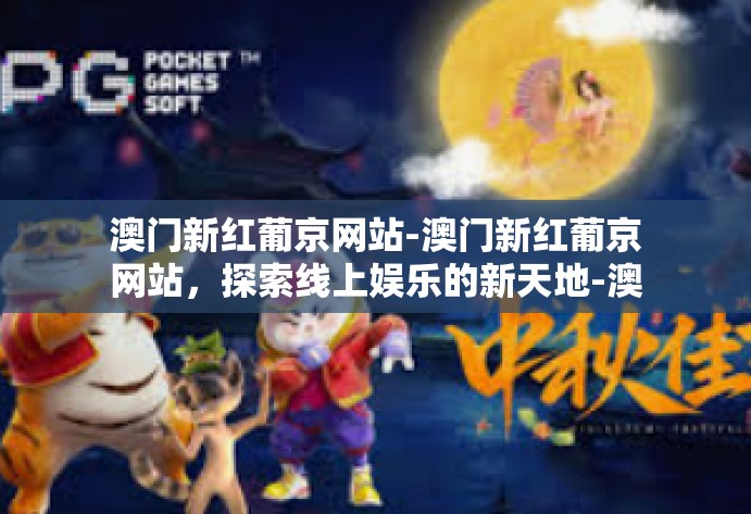 澳门新红葡京网站-澳门新红葡京网站，探索线上娱乐的新天地-澳门新红葡京网站