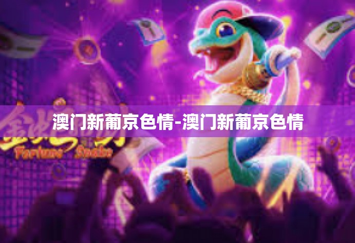 澳门新葡京色情-澳门新葡京色情