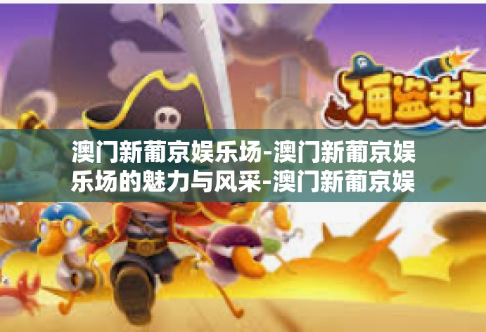 澳门新葡京娱乐场-澳门新葡京娱乐场的魅力与风采-澳门新葡京娱乐场 澳门新葡京娱乐场-澳门新葡京娱乐场的魅力与风采-澳门新葡京娱乐场