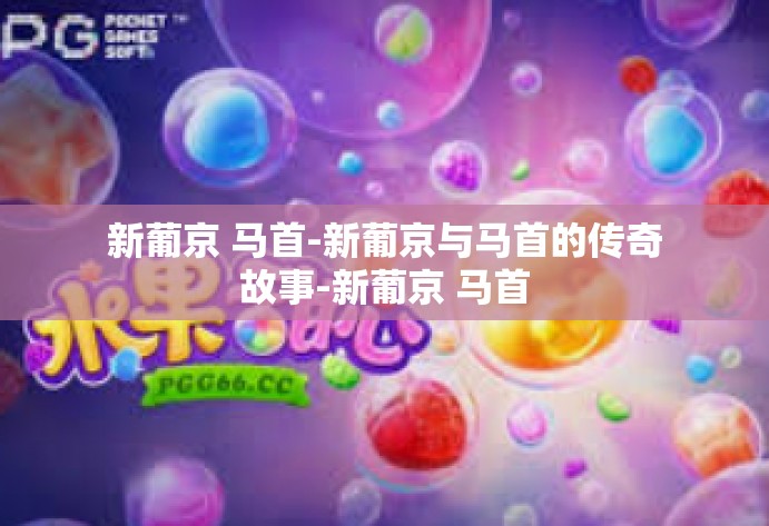 新葡京 马首-新葡京与马首的传奇故事-新葡京 马首 新葡京 马首-新葡京与马首的传奇故事-新葡京 马首