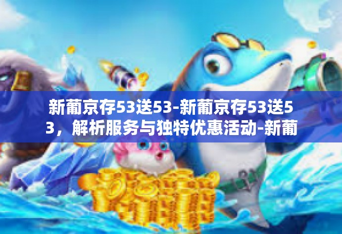 新葡京存53送53-新葡京存53送53,解析服务与独特优惠活动-新葡京存53送53 新葡京存53送53-新葡京存53送53,解析服务与独特优惠活动-新葡京存53送53