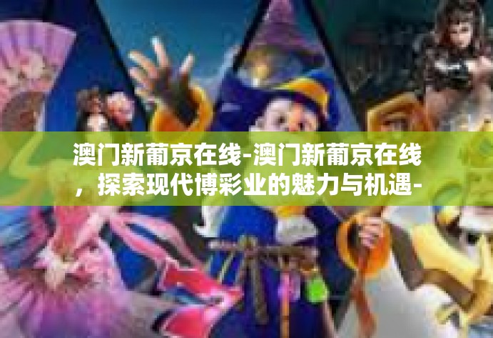 澳门新葡京在线-澳门新葡京在线,探索现代博彩业的魅力与机遇-澳门新葡京在线 澳门新葡京在线-澳门新葡京在线,探索现代博彩业的魅力与机遇-澳门新葡京在线