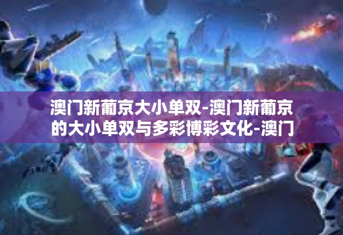 澳门新葡京大小单双-澳门新葡京的大小单双与多彩博彩文化-澳门新葡京大小单双 澳门新葡京大小单双-澳门新葡京的大小单双与多彩博彩文化-澳门新葡京大小单双