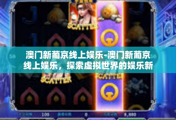 澳门新葡京线上娱乐-澳门新葡京线上娱乐,探索虚拟世界的娱乐新境界-澳门新葡京线上娱乐 澳门新葡京线上娱乐-澳门新葡京线上娱乐,探索虚拟世界的娱乐新境界-澳门新葡京线上娱乐