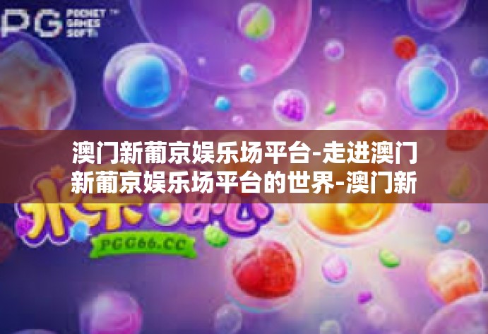 澳门新葡京娱乐场平台-走进澳门新葡京娱乐场平台的世界-澳门新葡京娱乐场平台 澳门新葡京娱乐场平台-走进澳门新葡京娱乐场平台的世界-澳门新葡京娱乐场平台