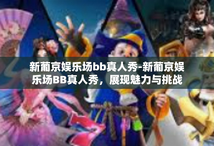 新葡京娱乐场bb真人秀-新葡京娱乐场BB真人秀,展现魅力与挑战-新葡京娱乐场bb真人秀 新葡京娱乐场bb真人秀-新葡京娱乐场BB真人秀,展现魅力与挑战-新葡京娱乐场bb真人秀