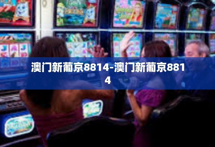 澳门新葡京8814-澳门新葡京8814 澳门新葡京8814-澳门新葡京8814