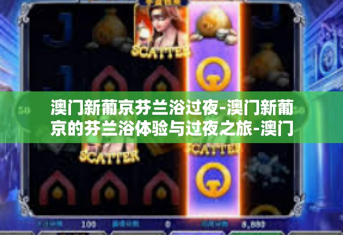 澳门新葡京芬兰浴过夜-澳门新葡京的芬兰浴体验与过夜之旅-澳门新葡京芬兰浴过夜 澳门新葡京芬兰浴过夜-澳门新葡京的芬兰浴体验与过夜之旅-澳门新葡京芬兰浴过夜