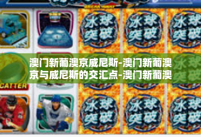 澳门新葡澳京威尼斯-澳门新葡澳京与威尼斯的交汇点-澳门新葡澳京威尼斯 澳门新葡澳京威尼斯-澳门新葡澳京与威尼斯的交汇点-澳门新葡澳京威尼斯