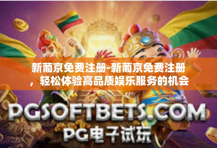 新葡京免费注册-新葡京免费注册,轻松体验高品质娱乐服务的机会-新葡京免费注册 新葡京免费注册-新葡京免费注册,轻松体验高品质娱乐服务的机会-新葡京免费注册