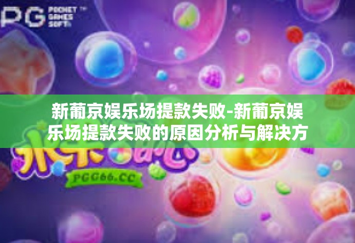新葡京娱乐场提款失败-新葡京娱乐场提款失败的原因分析与解决方案-新葡京娱乐场提款失败