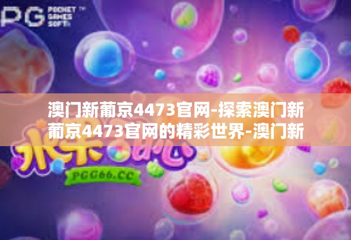 澳门新葡京4473官网-探索澳门新葡京4473官网的精彩世界-澳门新葡京4473官网 澳门新葡京4473官网-探索澳门新葡京4473官网的精彩世界-澳门新葡京4473官网