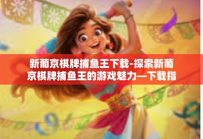 新葡京棋牌捕鱼王下载-探索新葡京棋牌捕鱼王的游戏魅力—下载指南-新葡京棋牌捕鱼王下载