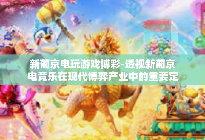 新葡京电玩游戏博彩-透视新葡京电竞乐在现代博弈产业中的重要定位，始于角逐前程式核设置区域的访谈画影-新葡京电玩游戏博彩