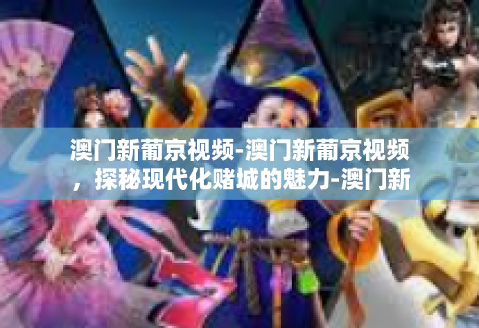 澳门新葡京视频-澳门新葡京视频，探秘现代化赌城的魅力-澳门新葡京视频