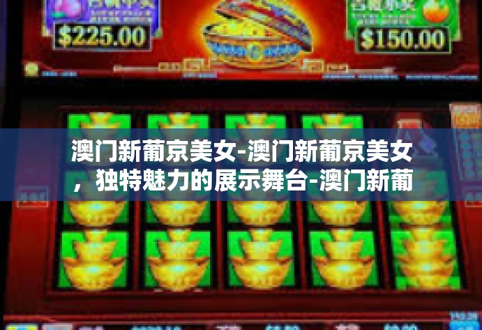 澳门新葡京美女-澳门新葡京美女,独特魅力的展示舞台-澳门新葡京美女 澳门新葡京美女-澳门新葡京美女,独特魅力的展示舞台-澳门新葡京美女
