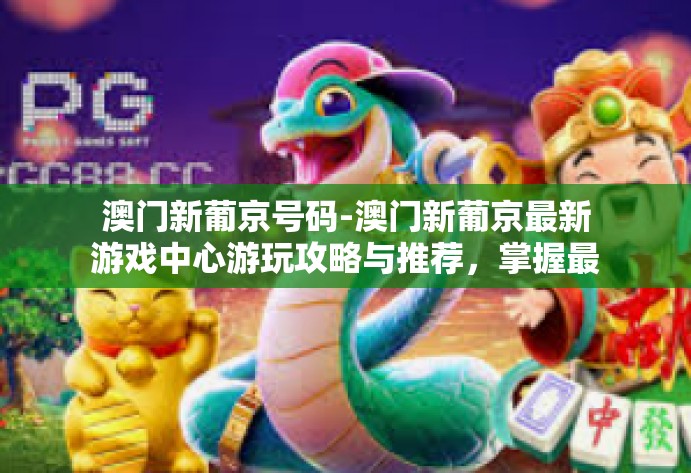 澳门新葡京号码-澳门新葡京最新游戏中心游玩攻略与推荐,掌握最佳体验指南和电话号码导航!澳门新葡京号码 澳门新葡京号码-澳门新葡京最新游戏中心游玩攻略与推荐,掌握最佳体验指南和电话号码导航!澳门新葡京号码