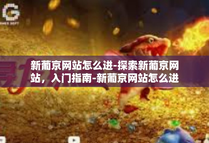 新葡京网站怎么进-探索新葡京网站，入门指南-新葡京网站怎么进