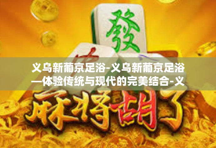 义乌新葡京足浴-义乌新葡京足浴—体验传统与现代的完美结合-义乌新葡京足浴