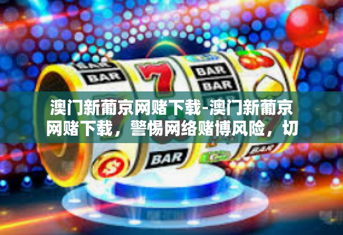 澳门新葡京网赌下载-澳门新葡京网赌下载，警惕网络赌博风险，切勿触碰法律红线-澳门新葡京网赌下载