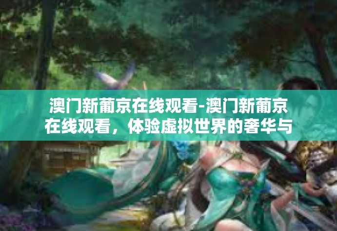 澳门新葡京在线观看-澳门新葡京在线观看，体验虚拟世界的奢华与魅力-澳门新葡京在线观看