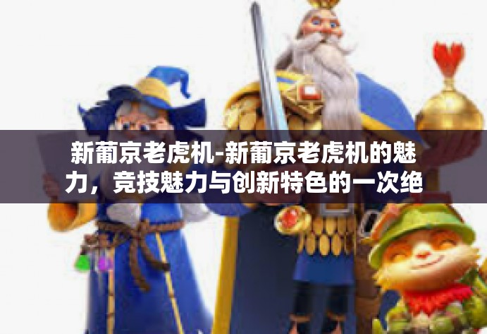 新葡京老虎机-新葡京老虎机的魅力，竞技魅力与创新特色的一次绝佳碰撞-新葡京老虎机