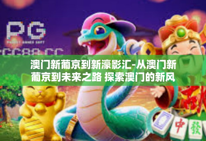 澳门新葡京到新濠影汇-从澳门新葡京到未来之路 探索澳门的新风貌,步入濠影汇的探索旅程-澳门新葡京到新濠影汇 澳门新葡京到新濠影汇-从澳门新葡京到未来之路 探索澳门的新风貌,步入濠影汇的探索旅程-澳门新葡京到新濠影汇