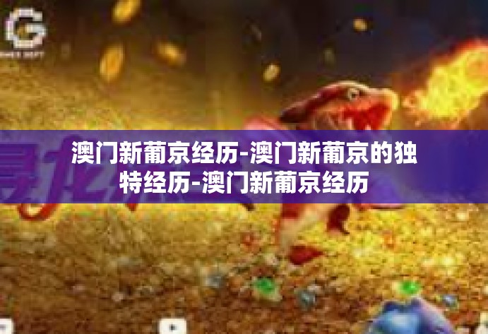 澳门新葡京经历-澳门新葡京的独特经历-澳门新葡京经历