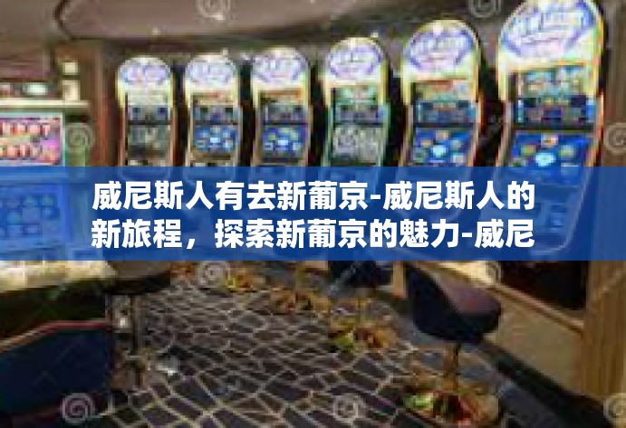 威尼斯人有去新葡京-威尼斯人的新旅程，探索新葡京的魅力-威尼斯人有去新葡京