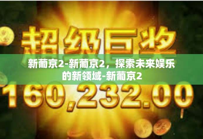 新葡京2-新葡京2,探索未来娱乐的新领域-新葡京2 新葡京2-新葡京2,探索未来娱乐的新领域-新葡京2