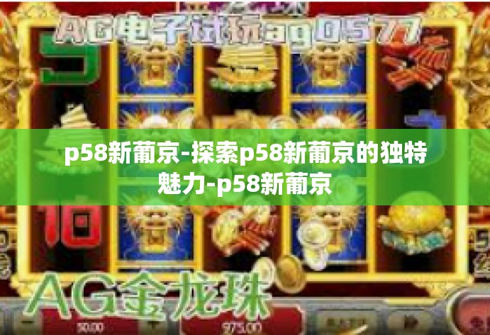 p58新葡京-探索p58新葡京的独特魅力-p58新葡京