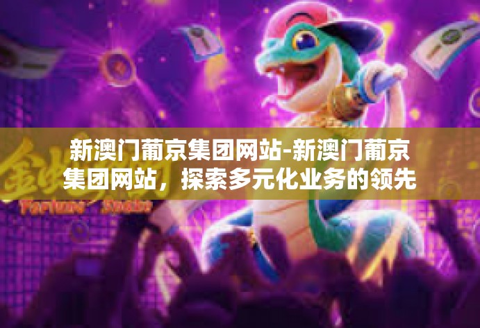新澳门葡京集团网站-新澳门葡京集团网站，探索多元化业务的领先平台-新澳门葡京集团网站
