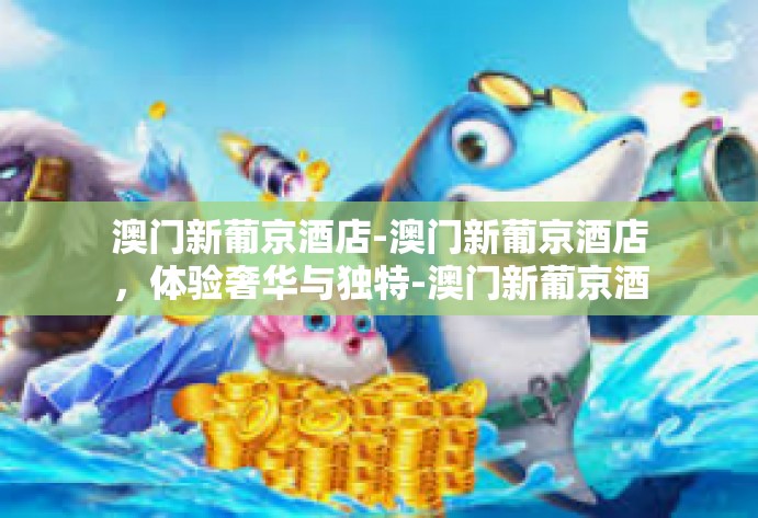 澳门新葡京酒店-澳门新葡京酒店,体验奢华与独特-澳门新葡京酒店 澳门新葡京酒店-澳门新葡京酒店,体验奢华与独特-澳门新葡京酒店