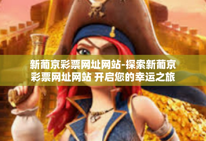 新葡京彩票网址网站-探索新葡京彩票网址网站 开启您的幸运之旅-新葡京彩票网址网站 新葡京彩票网址网站-探索新葡京彩票网址网站 开启您的幸运之旅-新葡京彩票网址网站