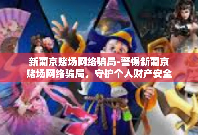 新葡京赌场网络骗局-警惕新葡京赌场网络骗局，守护个人财产安全-新葡京赌场网络骗局