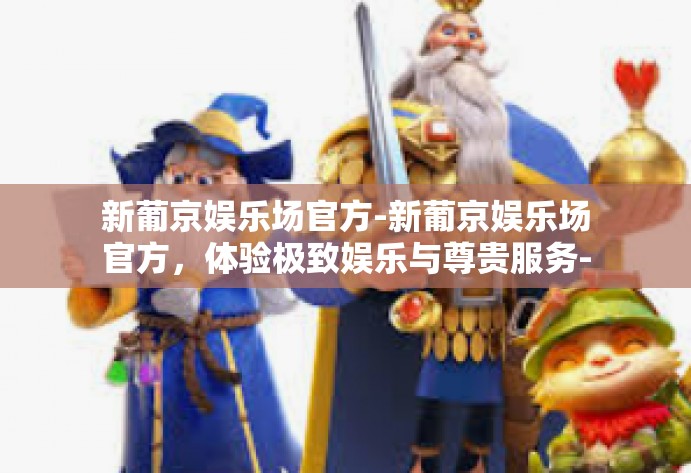 新葡京娱乐场官方-新葡京娱乐场官方,体验极致娱乐与尊贵服务-新葡京娱乐场官方 新葡京娱乐场官方-新葡京娱乐场官方,体验极致娱乐与尊贵服务-新葡京娱乐场官方