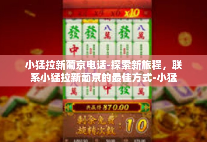 小猛拉新葡京电话-探索新旅程,联系小猛拉新葡京的最佳方式-小猛拉新葡京电话 小猛拉新葡京电话-探索新旅程,联系小猛拉新葡京的最佳方式-小猛拉新葡京电话