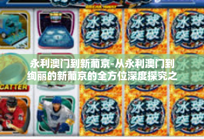 永利澳门到新葡京-从永利澳门到绚丽的新葡京的全方位深度探究之旅-永利澳门到新葡京 永利澳门到新葡京-从永利澳门到绚丽的新葡京的全方位深度探究之旅-永利澳门到新葡京