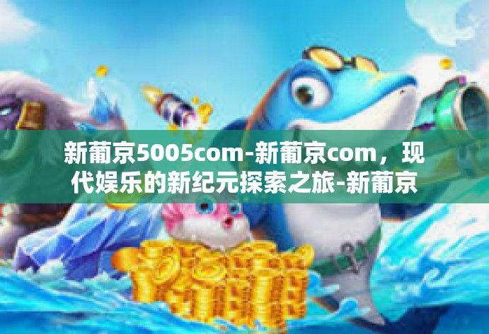 新葡京5005com-新葡京com，现代娱乐的新纪元探索之旅-新葡京5005com