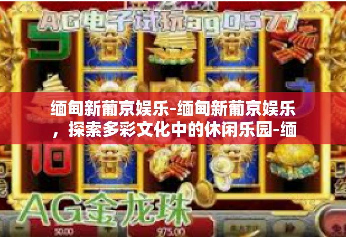 缅甸新葡京娱乐-缅甸新葡京娱乐，探索多彩文化中的休闲乐园-缅甸新葡京娱乐