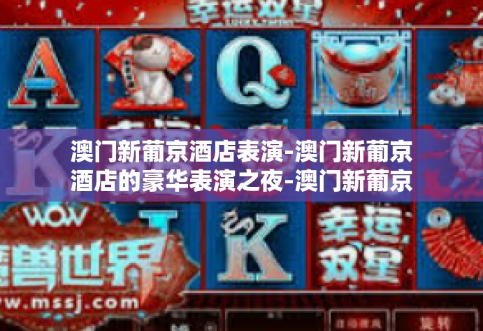 澳门新葡京酒店表演-澳门新葡京酒店的豪华表演之夜-澳门新葡京酒店表演 澳门新葡京酒店表演-澳门新葡京酒店的豪华表演之夜-澳门新葡京酒店表演